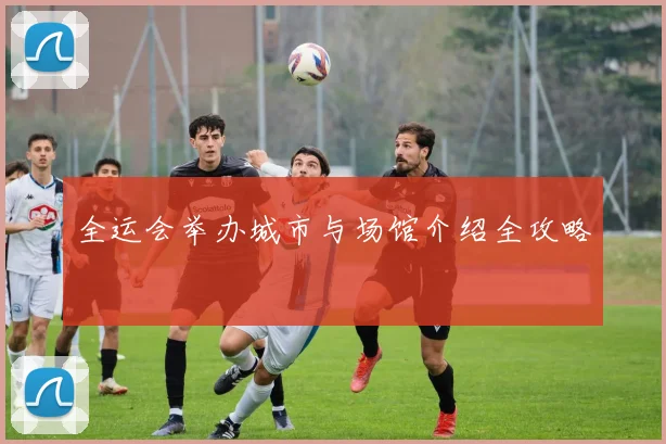 全运会举办城市与场馆介绍全攻略