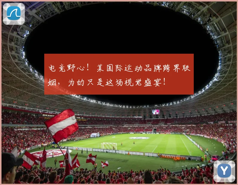 电竞野心！某国际运动品牌跨界联姻，为的只是这场视觉盛宴！