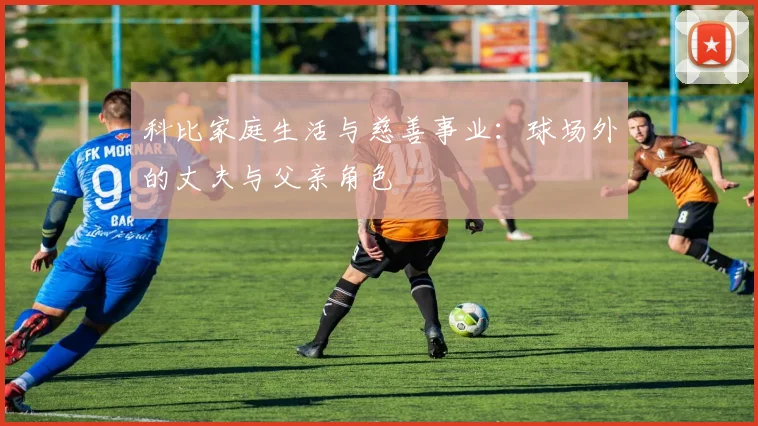 科比家庭生活与慈善事业：球场外的丈夫与父亲角色