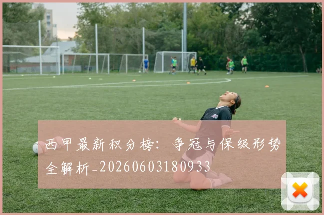 西甲最新积分榜:争冠与保级形势全解析_20260603180933