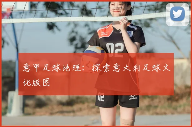 意甲足球地理：探索意大利足球文化版图
