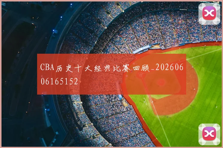 CBA历史十大经典比赛回顾_20260606165152