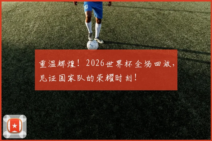 重温辉煌！2026世界杯全场回放，见证国家队的荣耀时刻！