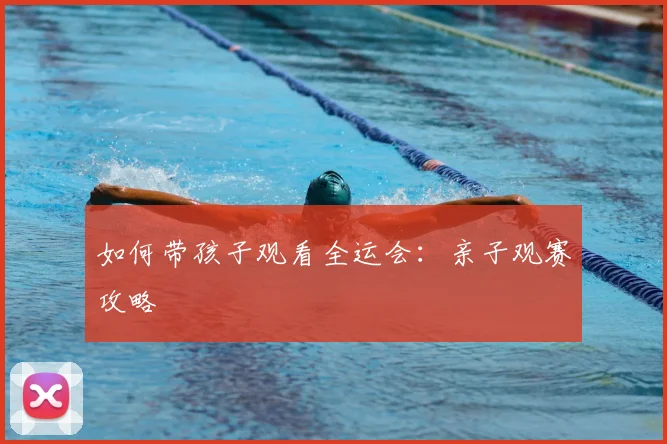 如何带孩子观看全运会:亲子观赛攻略