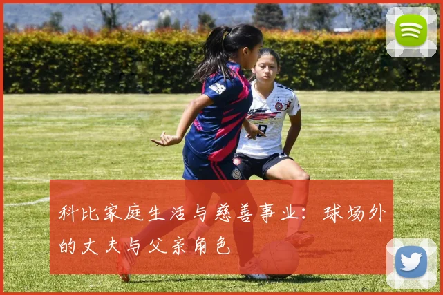 科比家庭生活与慈善事业：球场外的丈夫与父亲角色