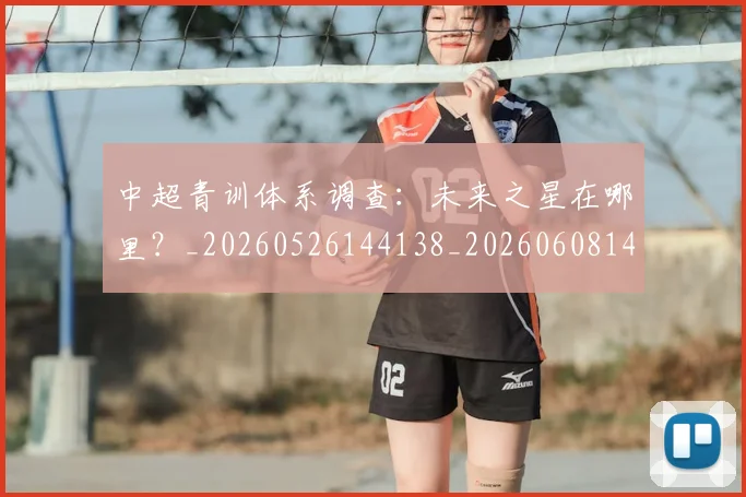 中超青训体系调查：未来之星在哪里？_20260526144138_20260608142346