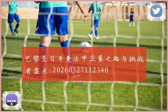 巴黎圣日耳曼法甲卫冕之路与挑战者盘点_20260527112340