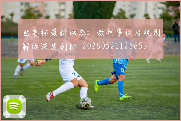 世界杯最新动态:裁判争议与规则解读深度剖析_20260526125653