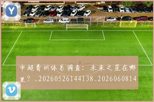 中超青训体系调查:未来之星在哪里?_20260526144138_20260608142346