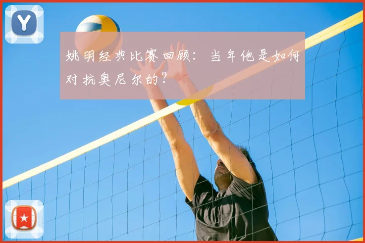 姚明经典比赛回顾：当年他是如何对抗奥尼尔的？