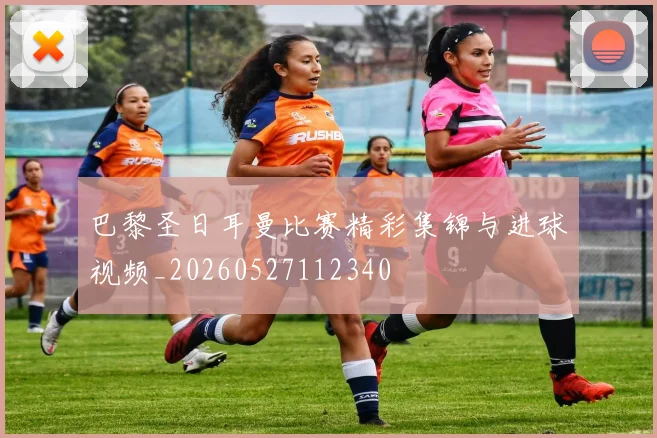 巴黎圣日耳曼比赛精彩集锦与进球视频_20260527112340
