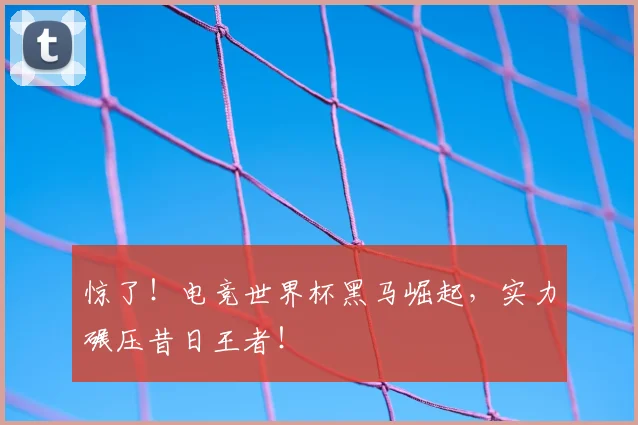 惊了！电竞世界杯黑马崛起，实力碾压昔日王者！