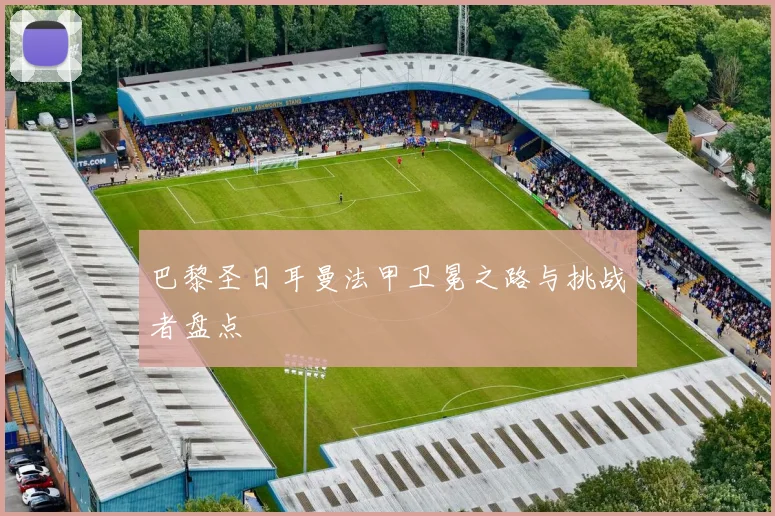巴黎圣日耳曼法甲卫冕之路与挑战者盘点