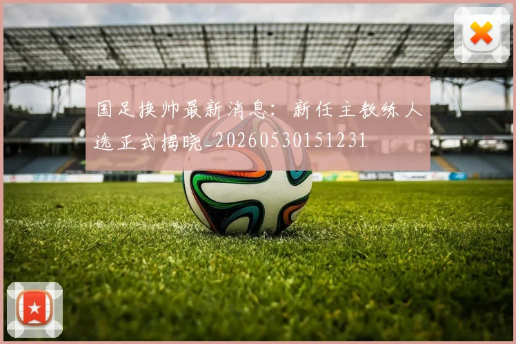 国足换帅最新消息：新任主教练人选正式揭晓_20260530151231