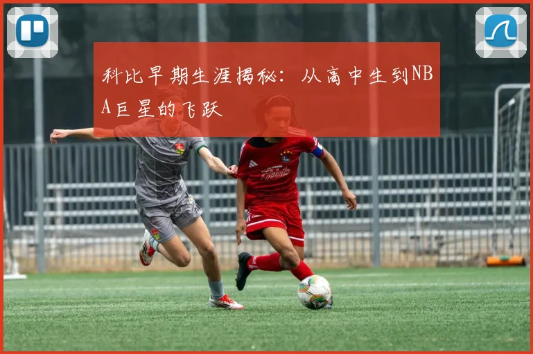 科比早期生涯揭秘：从高中生到NBA巨星的飞跃