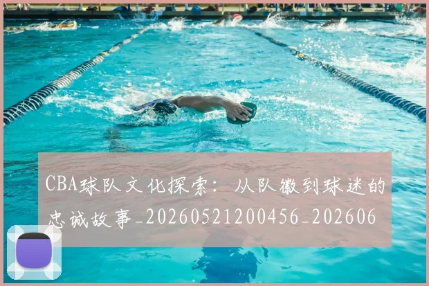 CBA球队文化探索:从队徽到球迷的忠诚故事_20260521200456_20260606165258