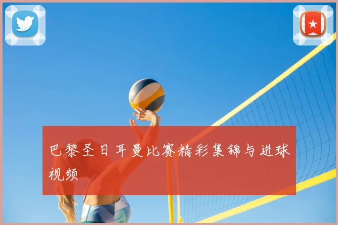 巴黎圣日耳曼比赛精彩集锦与进球视频