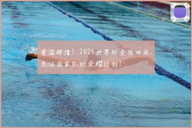 重温辉煌！2026世界杯全场回放，见证国家队的荣耀时刻！